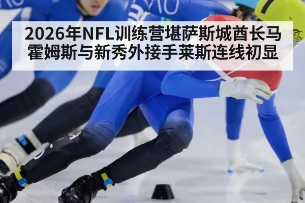 2026年NFL训练营堪萨斯城酋长马霍姆斯与新秀外接手莱斯连线初显