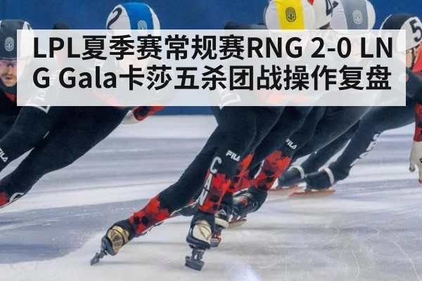 LPL夏季赛常规赛RNG 2-0 LNG Gala卡莎五杀团战操作复盘