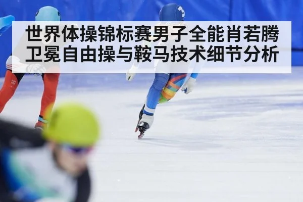 世界体操锦标赛男子全能肖若腾卫冕自由操与鞍马技术细节分析