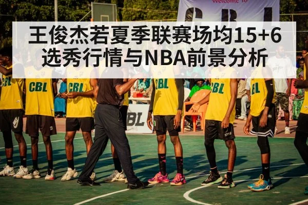 王俊杰若夏季联赛场均15+6 选秀行情与NBA前景分析